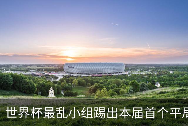 世界杯最乱小组踢出本届首个平局 扩招下出线形势大好