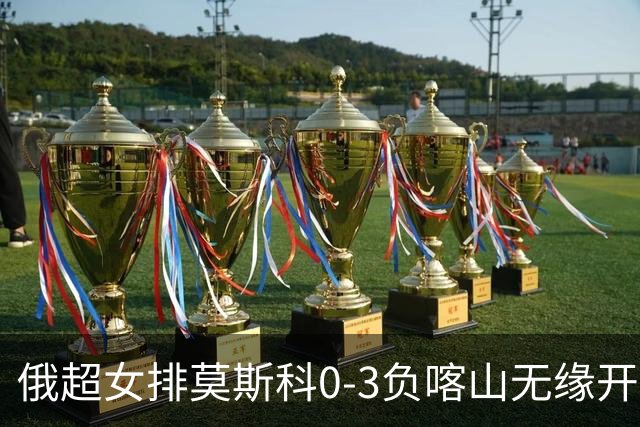 俄超女排莫斯科0-3负喀山无缘开门红 王云蕗替补